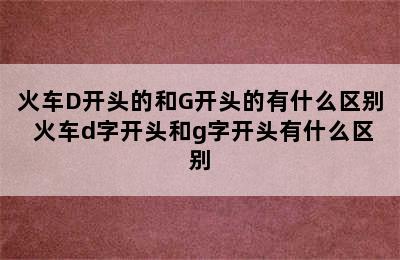 火车D开头的和G开头的有什么区别 火车d字开头和g字开头有什么区别